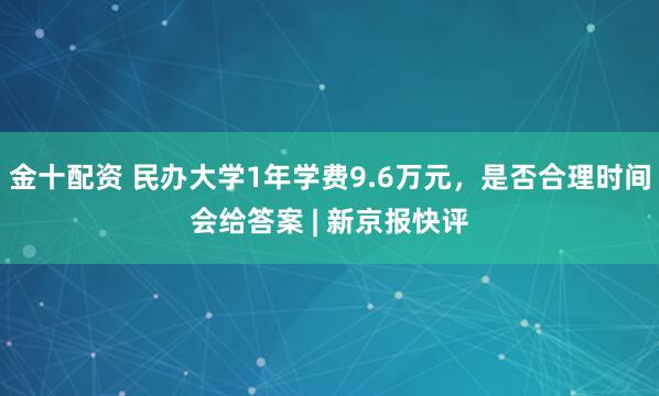 金十配资 民办大学1年学费9.6万元，是否合理时间会给答案 | 新京报快评