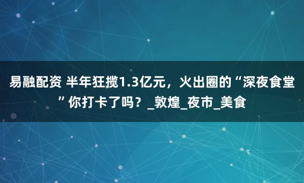 易融配资 半年狂揽1.3亿元，火出圈的“深夜食堂”你打卡了吗？_敦煌_夜市_美食