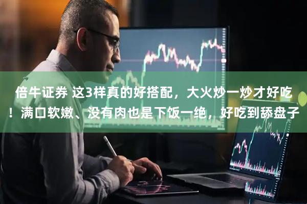 倍牛证券 这3样真的好搭配，大火炒一炒才好吃！满口软嫩、没有肉也是下饭一绝，好吃到舔盘子