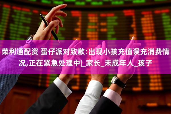 荣利通配资 蛋仔派对致歉:出现小孩充值误充消费情况,正在紧急处理中|_家长_未成年人_孩子