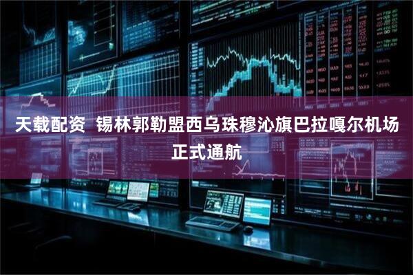 天载配资  锡林郭勒盟西乌珠穆沁旗巴拉嘎尔机场正式通航