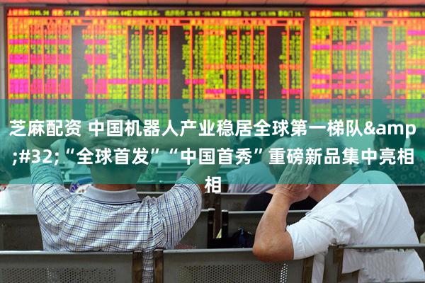 芝麻配资 中国机器人产业稳居全球第一梯队&#32;“全球首发”“中国首秀”重磅新品集中亮相
