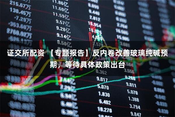 证交所配资 【专题报告】反内卷改善玻璃纯碱预期，等待具体政策出台