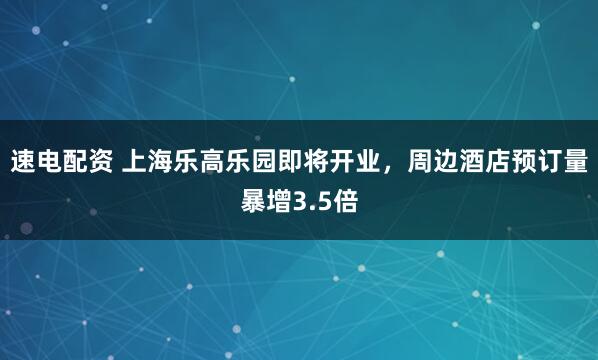 速电配资 上海乐高乐园即将开业，周边酒店预订量暴增3.5倍