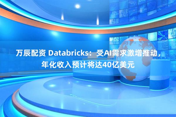 万辰配资 Databricks：受AI需求激增推动，年化收入预计将达40亿美元