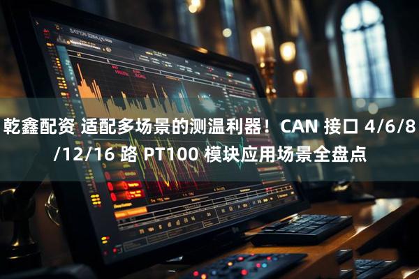 乾鑫配资 适配多场景的测温利器！CAN 接口 4/6/8/12/16 路 PT100 模块应用场景全盘点