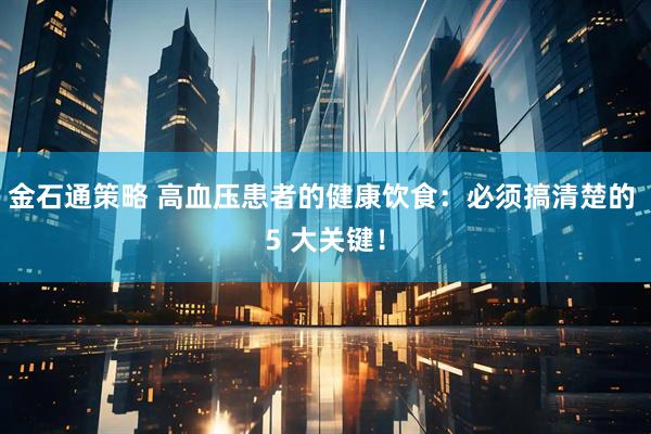 金石通策略 高血压患者的健康饮食：必须搞清楚的 5 大关键！