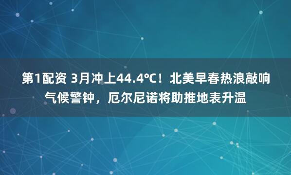 第1配资 3月冲上44.4℃！北美早春热浪敲响气候警钟，厄尔尼诺将助推地表升温