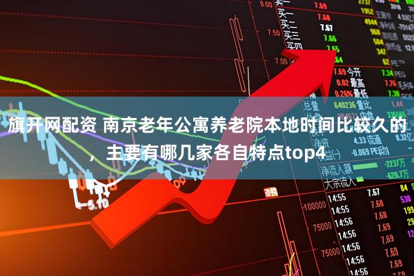 旗开网配资 南京老年公寓养老院本地时间比较久的，主要有哪几家各自特点top4