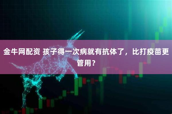 金牛网配资 孩子得一次病就有抗体了，比打疫苗更管用？